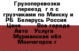 Грузоперевозки, переезд, г/п с грузчиками по Минску и РБ, Беларусь-Россия › Цена ­ 13 - Все города Авто » Услуги   . Мурманская обл.,Мончегорск г.